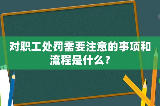 對(duì)職工處罰需要注意的事項(xiàng)和流程是什么？