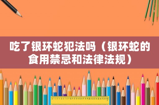 吃了銀環(huán)蛇犯法嗎（銀環(huán)蛇的食用禁忌和法律法規(guī)）