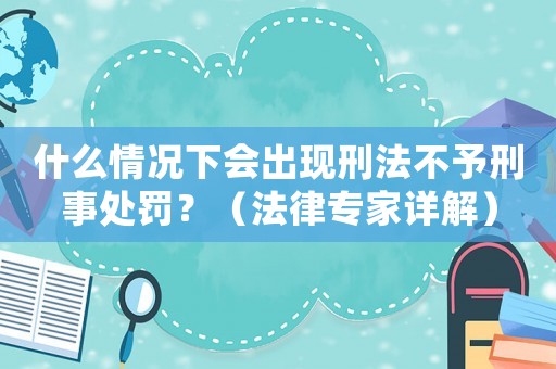 什么情況下會出現(xiàn)刑法不予刑事處罰？（法律專家詳解）