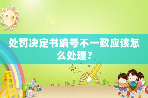 處罰決定書編號(hào)不一致應(yīng)該怎么處理？