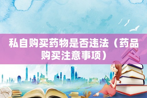 私自購(gòu)買藥物是否違法（藥品購(gòu)買注意事項(xiàng)）