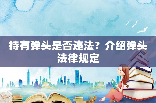 持有彈頭是否違法？介紹彈頭法律規(guī)定