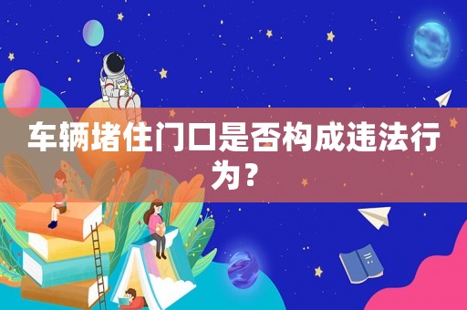 車輛堵住門(mén)口是否構(gòu)成違法行為？