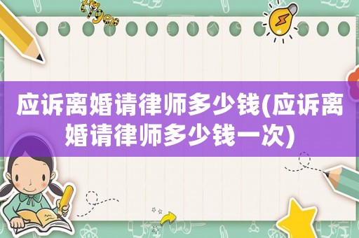 應訴離婚請律師多少錢(應訴離婚請律師多少錢一次)