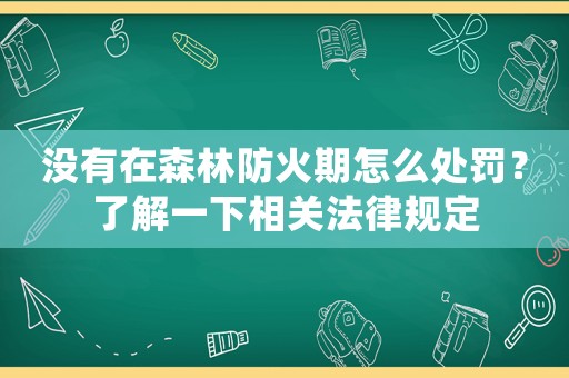沒有在森林防火期怎么處罰？了解一下相關(guān)法律規(guī)定