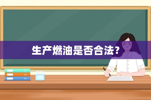 生產(chǎn)燃油是否合法？