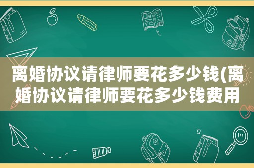 離婚協(xié)議請(qǐng)律師要花多少錢(qián)(離婚協(xié)議請(qǐng)律師要花多少錢(qián)費(fèi)用)