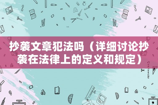 抄襲文章犯法嗎（詳細(xì)討論抄襲在法律上的定義和規(guī)定）
