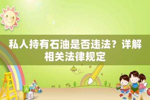 私人持有石油是否違法？詳解相關(guān)法律規(guī)定