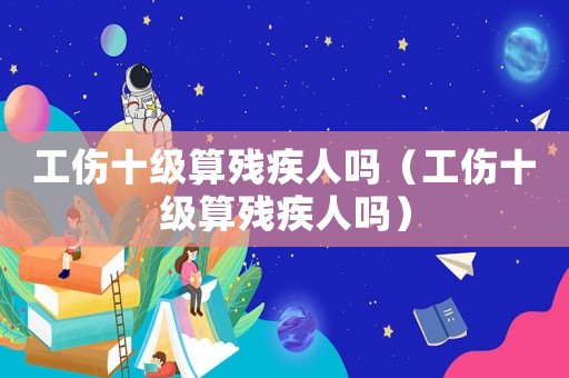 工傷十級算殘疾人嗎（工傷十級算殘疾人嗎）