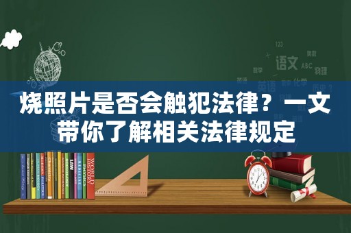 燒照片是否會(huì)觸犯法律？一文帶你了解相關(guān)法律規(guī)定