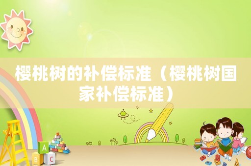 櫻桃樹的補償標準（櫻桃樹國家補償標準）