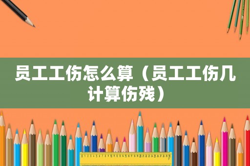 員工工傷怎么算（員工工傷幾計(jì)算傷殘）