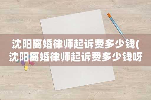 沈陽離婚律師起訴費(fèi)多少錢(沈陽離婚律師起訴費(fèi)多少錢呀)