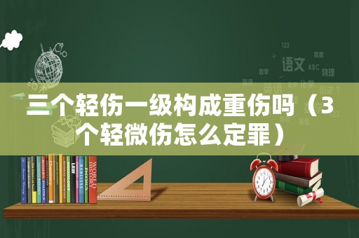 三個輕傷一級構(gòu)成重傷嗎（3個輕微傷怎么定罪）