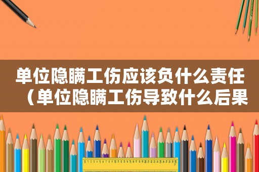 單位隱瞞工傷應(yīng)該負(fù)什么責(zé)任（單位隱瞞工傷導(dǎo)致什么后果）