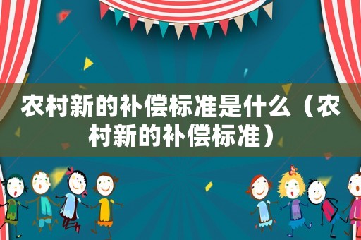 農(nóng)村新的補(bǔ)償標(biāo)準(zhǔn)是什么（農(nóng)村新的補(bǔ)償標(biāo)準(zhǔn)）