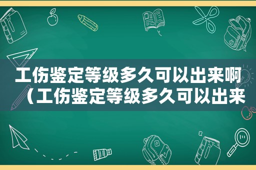 工傷鑒定等級(jí)多久可以出來啊（工傷鑒定等級(jí)多久可以出來）