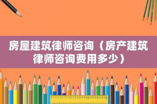 房屋建筑律師咨詢（房產(chǎn)建筑律師咨詢費(fèi)用多少）