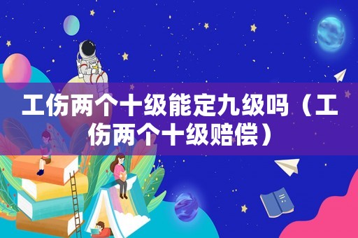 工傷兩個(gè)十級(jí)能定九級(jí)嗎（工傷兩個(gè)十級(jí)賠償）