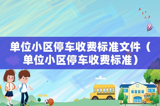 單位小區(qū)停車收費(fèi)標(biāo)準(zhǔn)文件（單位小區(qū)停車收費(fèi)標(biāo)準(zhǔn)）