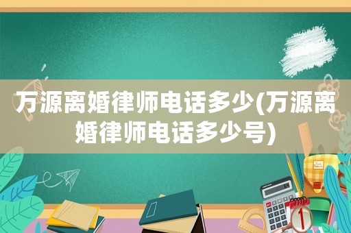 萬源離婚律師電話多少(萬源離婚律師電話多少號(hào))