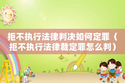 拒不執(zhí)行法律判決如何定罪（拒不執(zhí)行法律裁定罪怎么判）