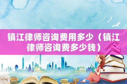 鎮(zhèn)江律師咨詢費(fèi)用多少（鎮(zhèn)江律師咨詢費(fèi)多少錢）