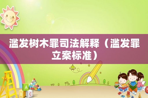 濫發(fā)樹木罪司法解釋（濫發(fā)罪立案標(biāo)準(zhǔn)）