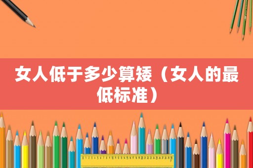 女人低于多少算矮（女人的最低標(biāo)準(zhǔn)）