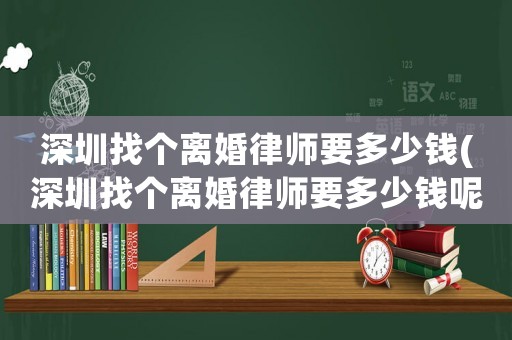 深圳找個(gè)離婚律師要多少錢(深圳找個(gè)離婚律師要多少錢呢)