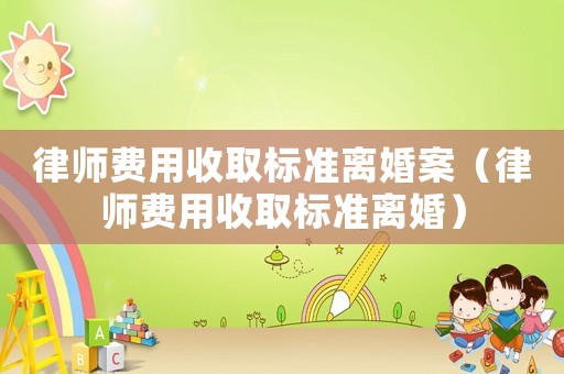 律師費(fèi)用收取標(biāo)準(zhǔn)離婚案（律師費(fèi)用收取標(biāo)準(zhǔn)離婚）