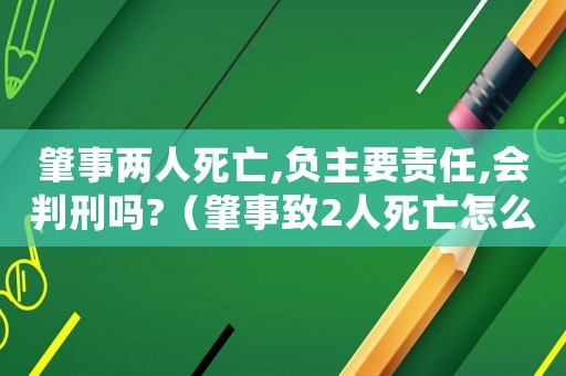 肇事兩人死亡,負(fù)主要責(zé)任,會(huì)判刑嗎?（肇事致2人死亡怎么量刑）