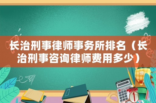 長(zhǎng)治刑事律師事務(wù)所排名（長(zhǎng)治刑事咨詢律師費(fèi)用多少）