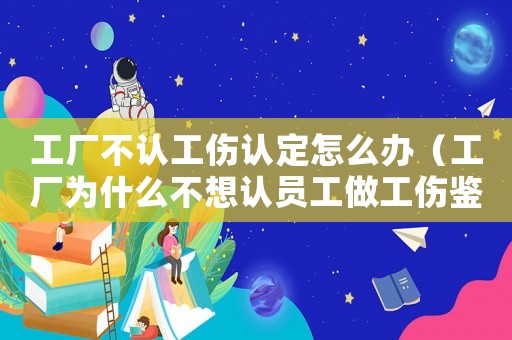 工廠不認(rèn)工傷認(rèn)定怎么辦（工廠為什么不想認(rèn)員工做工傷鑒定）