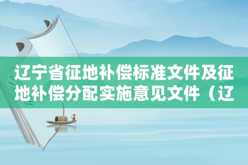 遼寧省征地補(bǔ)償標(biāo)準(zhǔn)文件及征地補(bǔ)償分配實(shí)施意見文件（遼寧省征地補(bǔ)償標(biāo)準(zhǔn)）