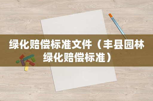 綠化賠償標(biāo)準(zhǔn)文件（豐縣園林綠化賠償標(biāo)準(zhǔn)）
