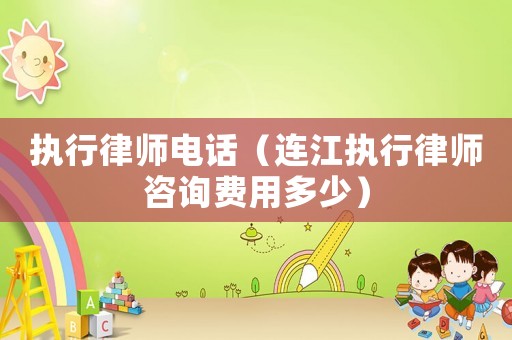 執(zhí)行律師電話（連江執(zhí)行律師咨詢(xún)費(fèi)用多少）