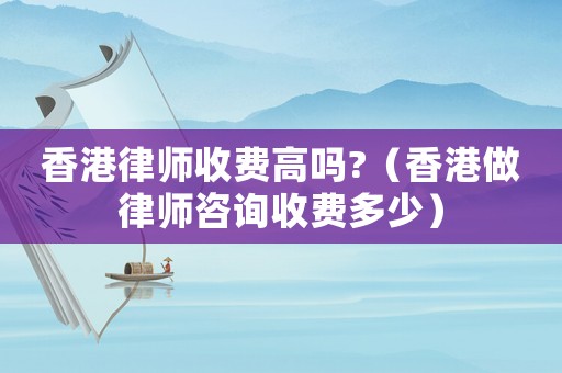 香港律師收費(fèi)高嗎?（香港做律師咨詢收費(fèi)多少）