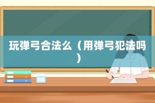 玩彈弓合法么（用彈弓犯法嗎）