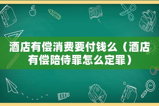 酒店有償消費(fèi)要付錢么（酒店有償陪侍罪怎么定罪）
