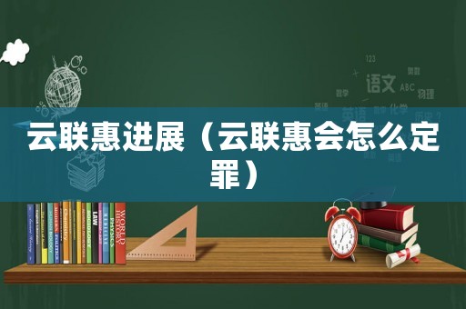 云聯(lián)惠進展（云聯(lián)惠會怎么定罪）