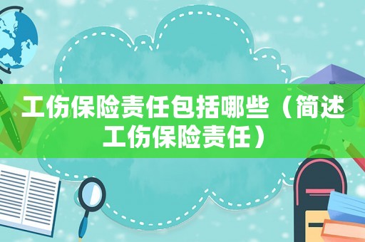 工傷保險(xiǎn)責(zé)任包括哪些（簡(jiǎn)述工傷保險(xiǎn)責(zé)任）