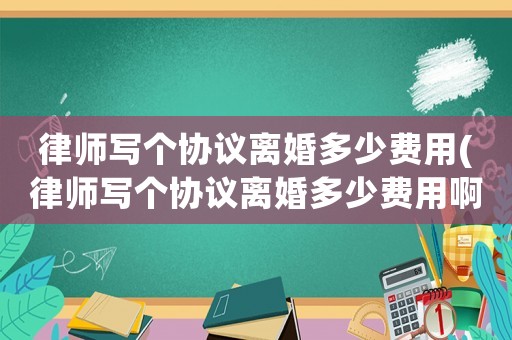 律師寫(xiě)個(gè)協(xié)議離婚多少費(fèi)用(律師寫(xiě)個(gè)協(xié)議離婚多少費(fèi)用啊)