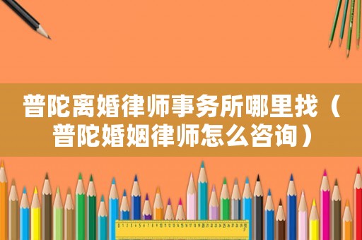 普陀離婚律師事務(wù)所哪里找（普陀婚姻律師怎么咨詢）