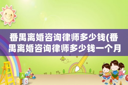番禺離婚咨詢律師多少錢(番禺離婚咨詢律師多少錢一個月)