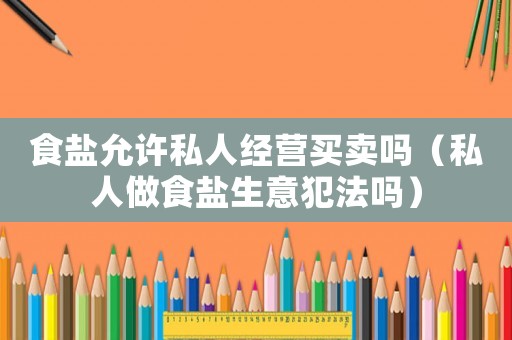 食鹽允許私人經(jīng)營買賣嗎（私人做食鹽生意犯法嗎）