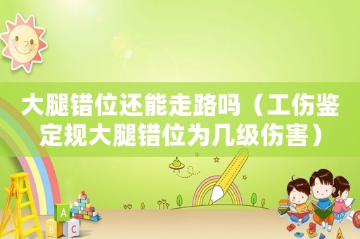 大腿錯位還能走路嗎（工傷鑒定規(guī)大腿錯位為幾級傷害）