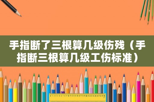 手指斷了三根算幾級傷殘（手指斷三根算幾級工傷標準）