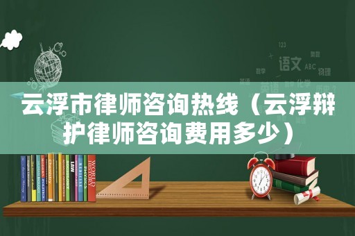 云浮市律師咨詢熱線（云浮辯護(hù)律師咨詢費(fèi)用多少）
